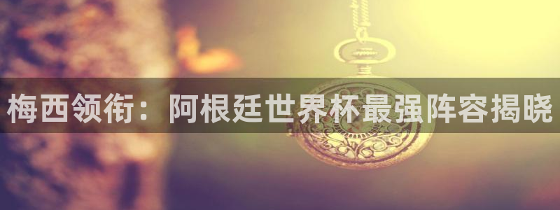 世界杯预选赛亚洲:梅西领衔:阿根廷世界杯最强阵容揭晓