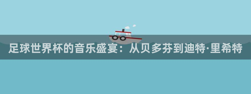 世界杯赛程表2026:足球世界杯的音乐盛宴:从贝多芬到迪特·里希特