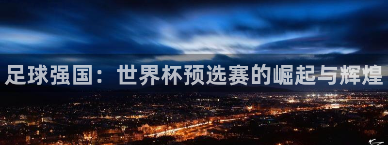 世界杯直播网:足球强国:世界杯预选赛的崛起与辉煌